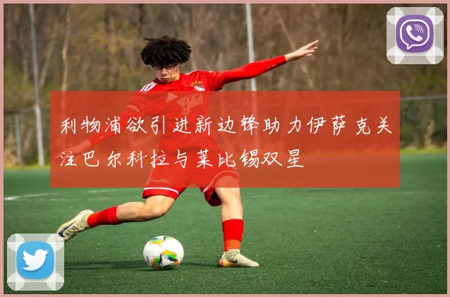 利物浦欲引进新边锋助力伊萨克关注巴尔科拉与莱比锡双星