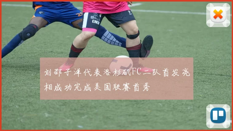 刘邵子洋代表洛杉矶FC二队首发亮相成功完成美国联赛首秀