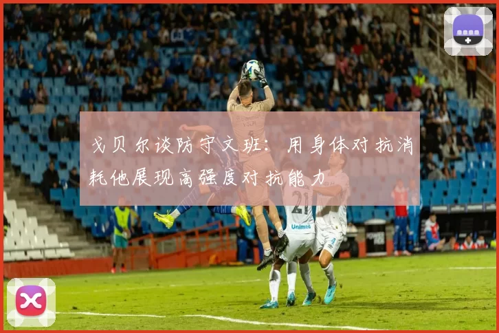 戈贝尔谈防守文班：用身体对抗消耗他展现高强度对抗能力