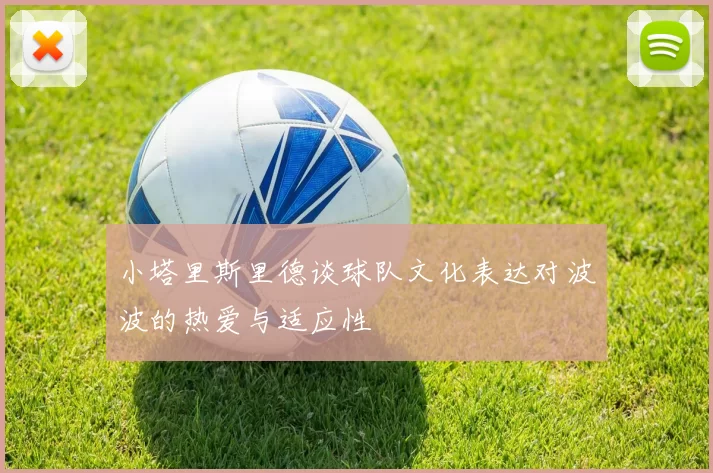 小塔里斯里德谈球队文化表达对波波的热爱与适应性