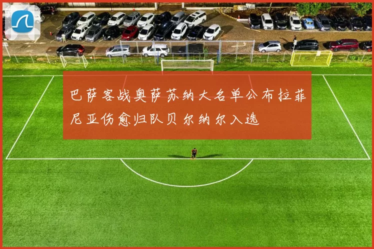 巴萨客战奥萨苏纳大名单公布拉菲尼亚伤愈归队贝尔纳尔入选