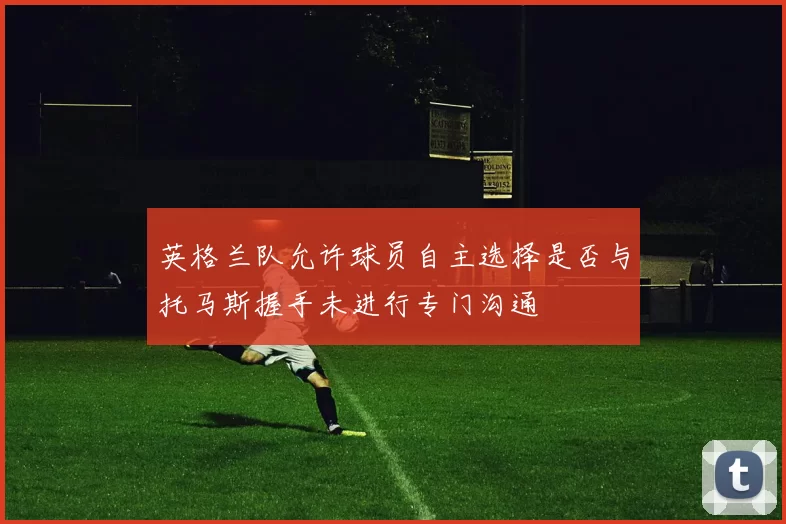 英格兰队允许球员自主选择是否与托马斯握手未进行专门沟通