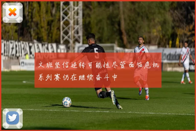 文班坚信逆转可能性尽管面临危机系列赛仍在继续奋斗中