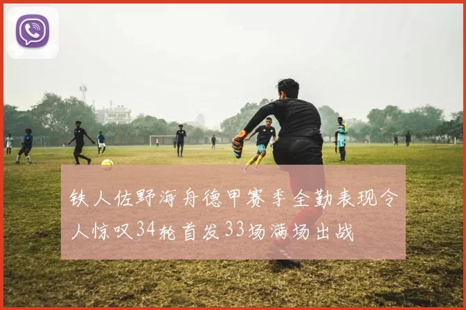 铁人佐野海舟德甲赛季全勤表现令人惊叹34轮首发33场满场出战