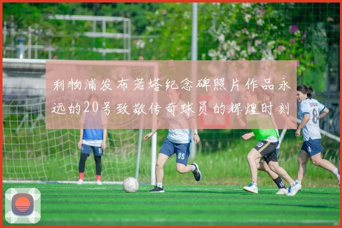 利物浦发布若塔纪念碑照片作品永远的20号致敬传奇球员的辉煌时刻