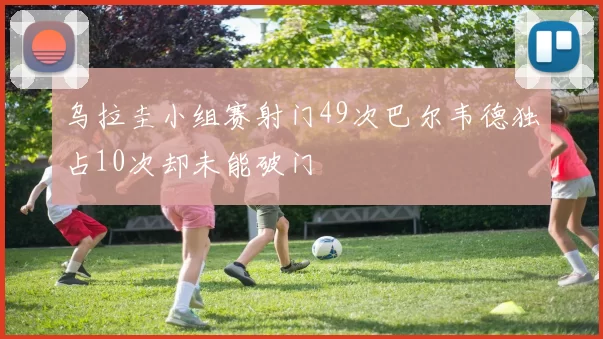 乌拉圭小组赛射门49次巴尔韦德独占10次却未能破门