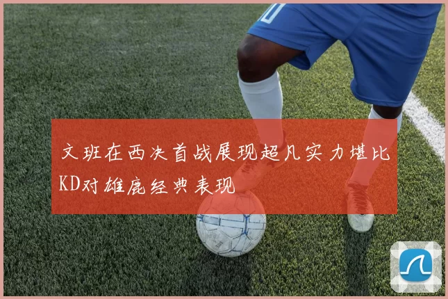 文班在西决首战展现超凡实力堪比KD对雄鹿经典表现