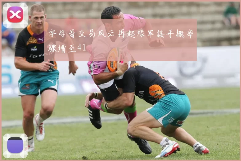 字母哥交易风云再起绿军接手概率骤增至41