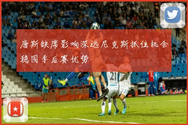 唐斯缺席影响深远尼克斯抓住机会稳固季后赛优势