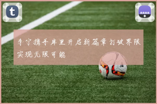 李宁携手库里开启新篇章打破界限实现无限可能