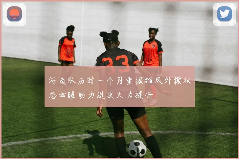河南队历时一个月重振雄风外援状态回暖助力进攻火力提升