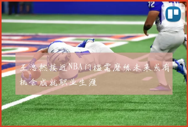 王浩然接近NBA门槛需磨练未来或有机会成就职业生涯