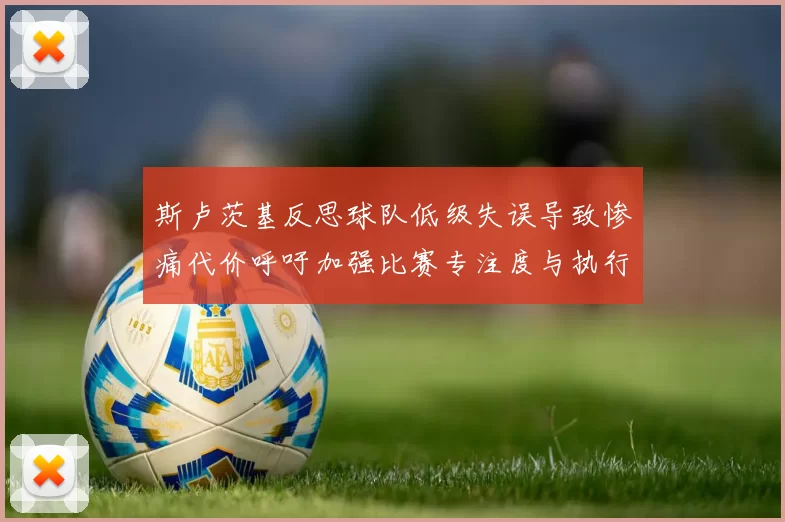 斯卢茨基反思球队低级失误导致惨痛代价呼吁加强比赛专注度与执行力