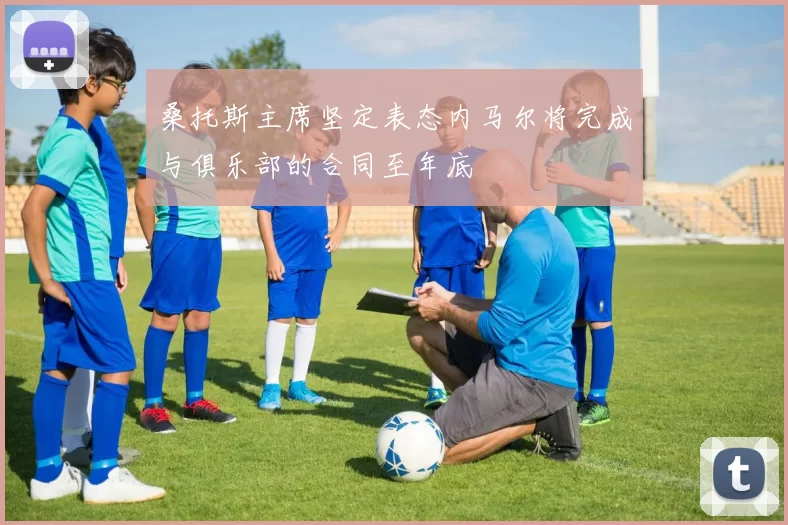 桑托斯主席坚定表态内马尔将完成与俱乐部的合同至年底