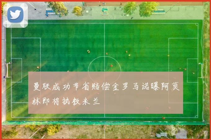 曼联成功节省赔偿金罗马诺曝阿莫林即将执教米兰